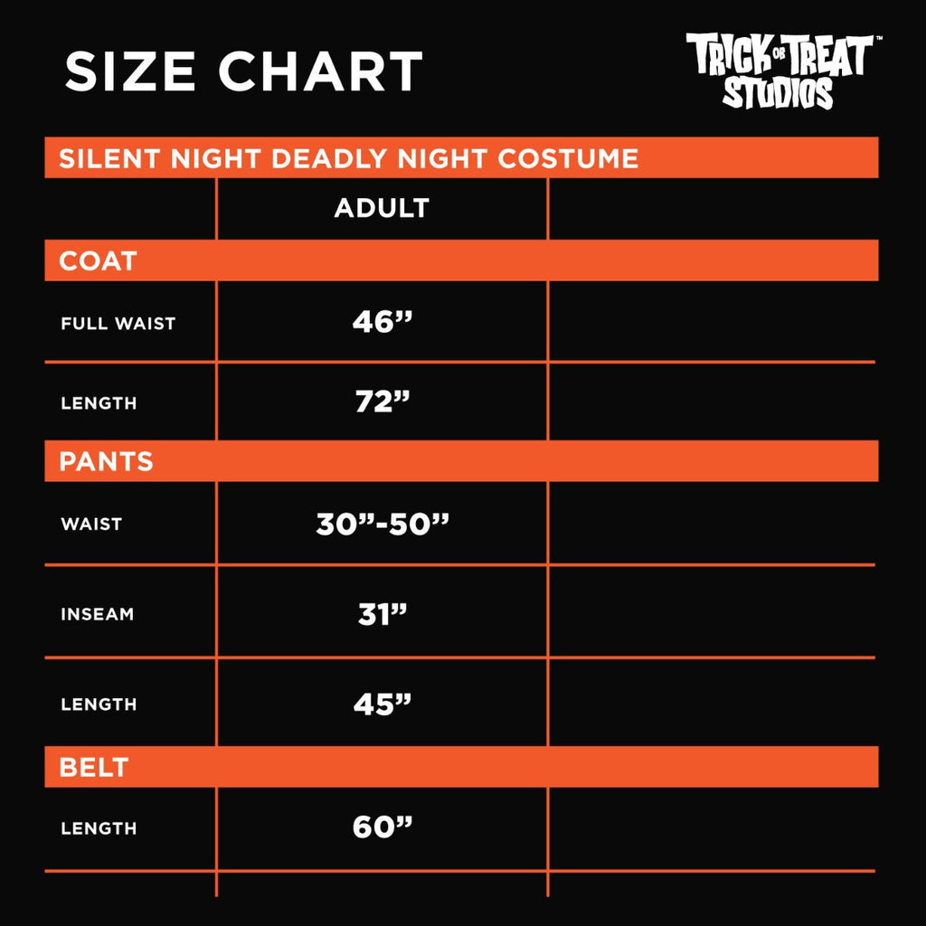 Black background, orange accents.  White text reads, Size chart, Trick or Treat Studios, Silent night deadly night costume, adult. Coat, full waist 46 inches, length 72 inches.  Pants, waist 30 to 50 inches, inseam 31 inches, length 45 inches.  Belt, length 60 inches.